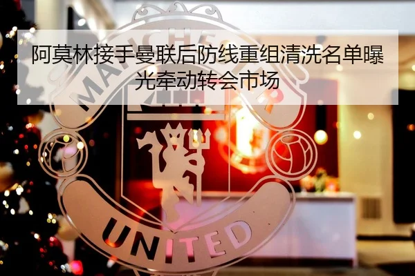阿莫林接手曼联后防线重组清洗名单曝光牵动转会市场