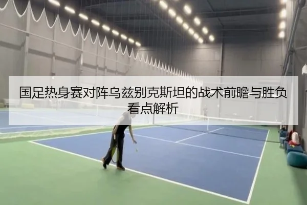 国足热身赛对阵乌兹别克斯坦的战术前瞻与胜负看点解析（kaiyun）
