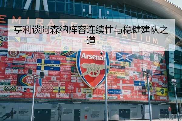 亨利谈阿森纳阵容连续性与稳健建队之道（kaiyun）