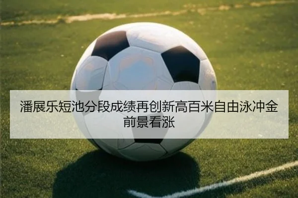 潘展乐短池分段成绩再创新高百米自由泳冲金前景看涨（kaiyun）