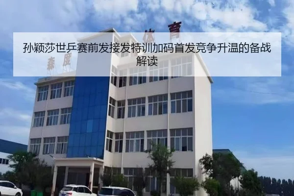 孙颖莎世乒赛前发接发特训加码首发竞争升温的备战解读（kaiyun）