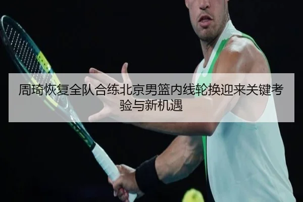周琦恢复全队合练北京男篮内线轮换迎来关键考验与新机遇（kaiyun）